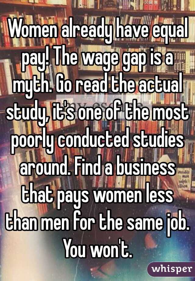 Women already have equal pay! The wage gap is a myth. Go read the actual study, it's one of the most poorly conducted studies around. Find a business that pays women less than men for the same job. You won't. 
