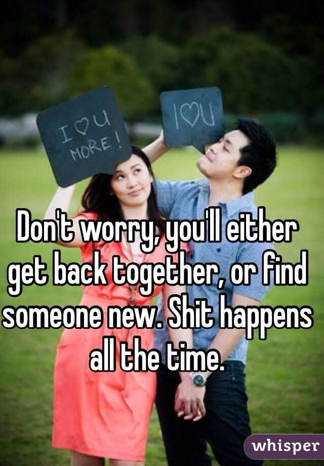 Don't worry, you'll either get back together, or find someone new. Shit happens all the time.
