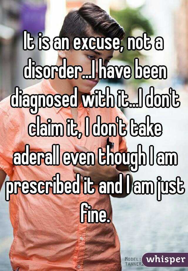 It is an excuse, not a disorder...I have been diagnosed with it...I don't claim it, I don't take aderall even though I am prescribed it and I am just fine.