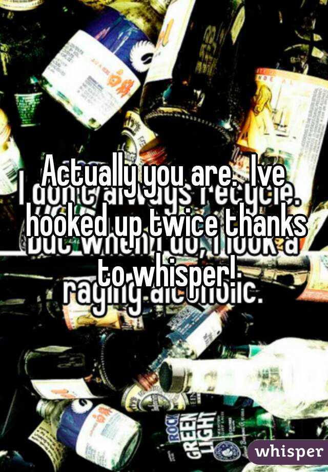 Actually you are.  Ive hooked up twice thanks to whisper!