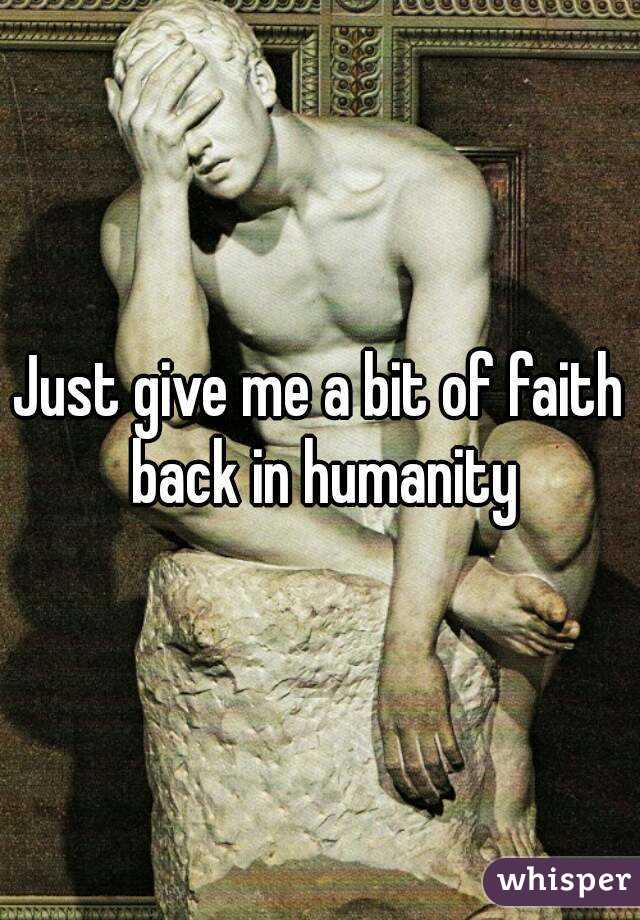 Just give me a bit of faith back in humanity