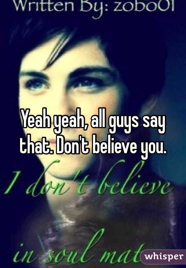 Yeah yeah, all guys say that. Don't believe you.