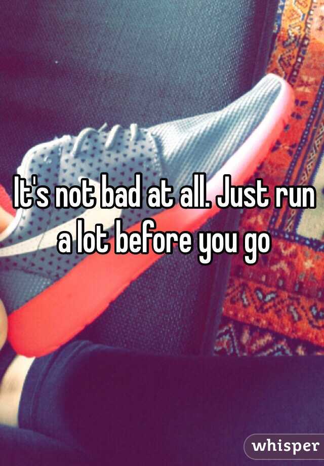 It's not bad at all. Just run a lot before you go 