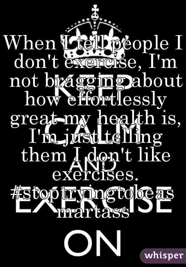 When I tell people I don't exercise, I'm not bragging about how effortlessly great my health is, I'm just telling them I don't like exercises.
#stoptryingtobeasmartass
