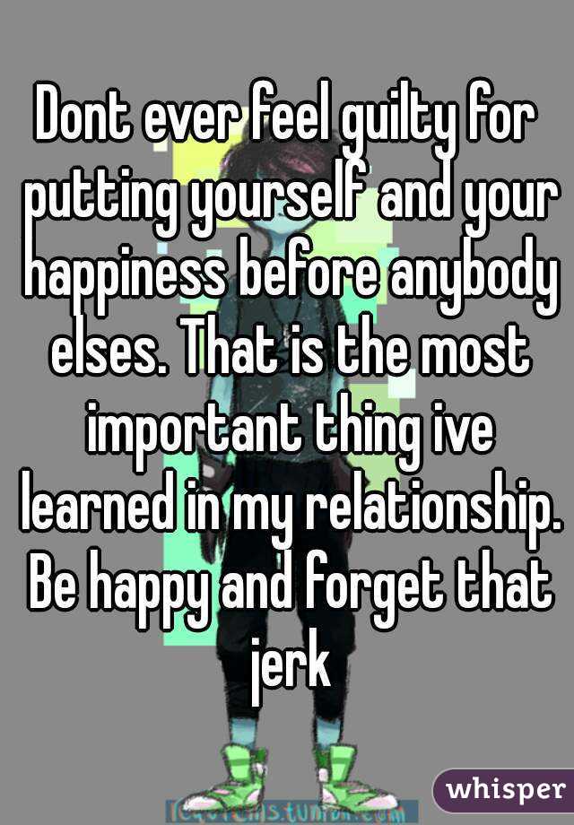Dont ever feel guilty for putting yourself and your happiness before anybody elses. That is the most important thing ive learned in my relationship. Be happy and forget that jerk