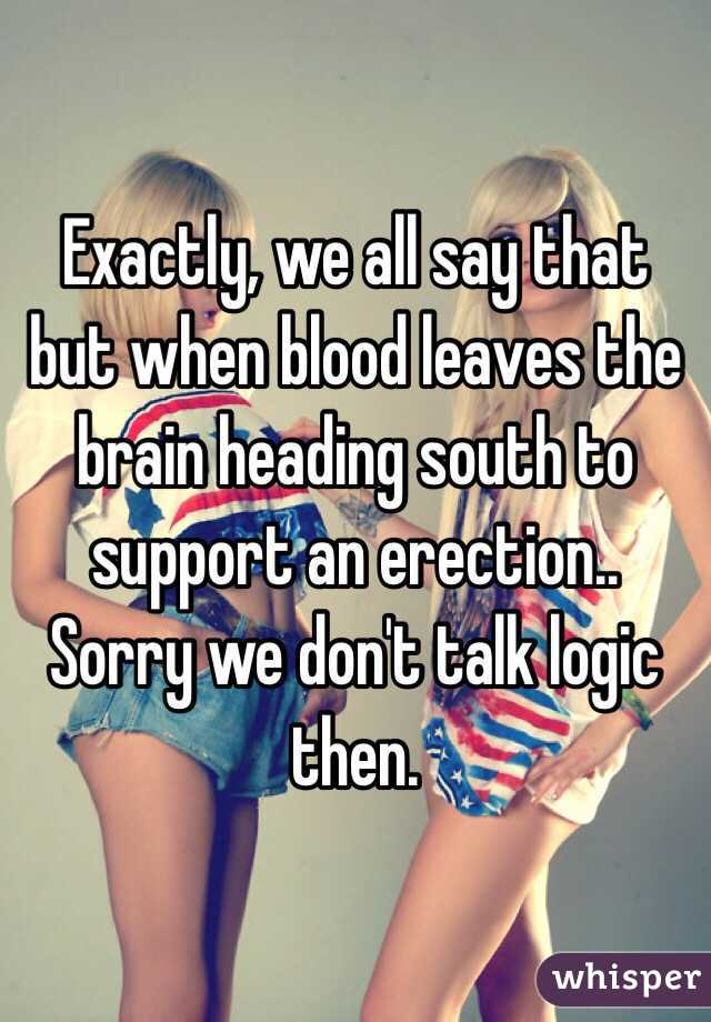 Exactly, we all say that but when blood leaves the brain heading south to support an erection.. Sorry we don't talk logic then.