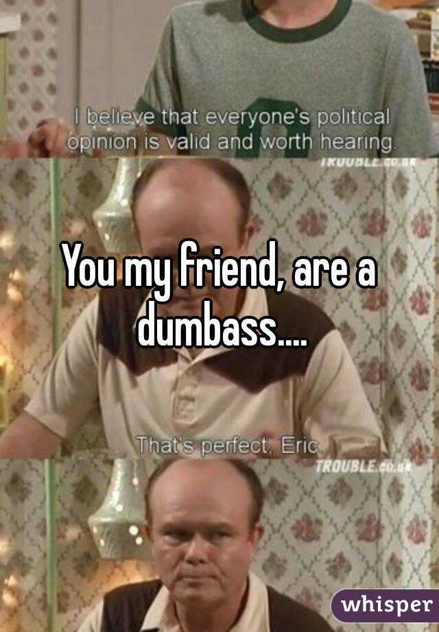You my friend, are a dumbass....