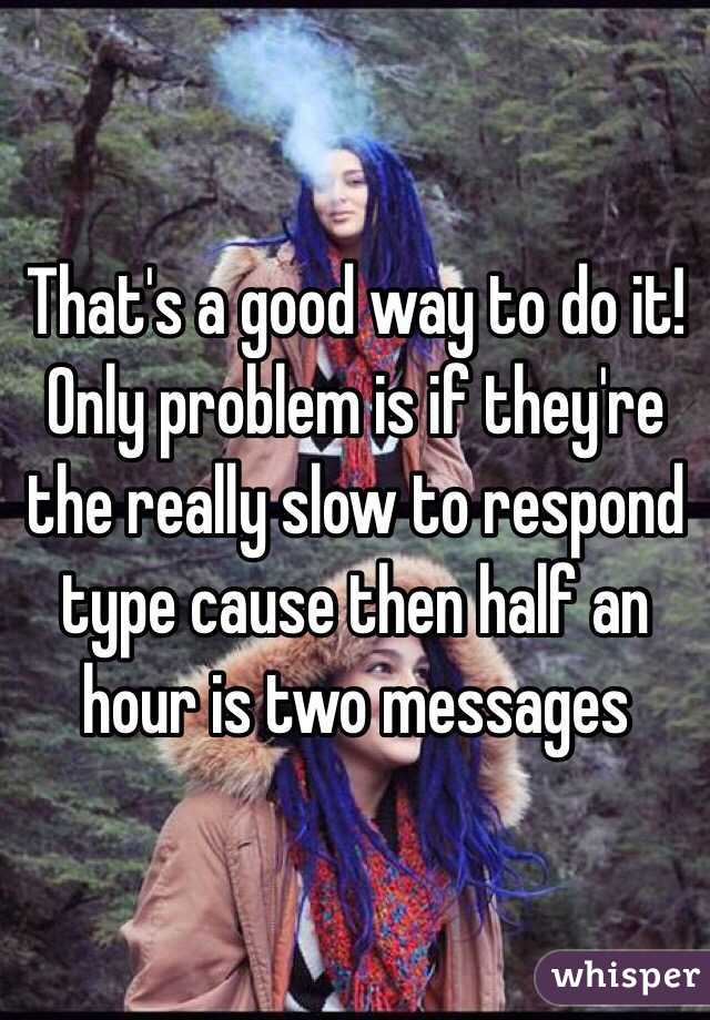That's a good way to do it! Only problem is if they're the really slow to respond type cause then half an hour is two messages