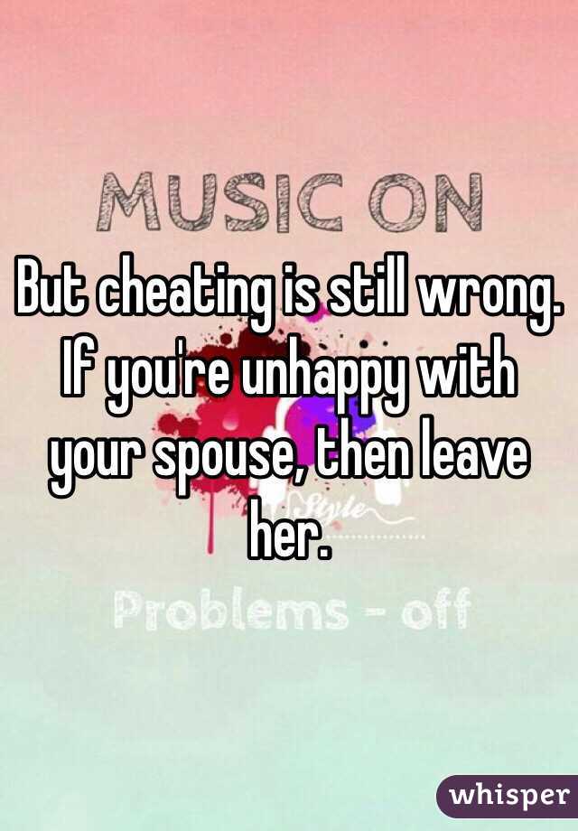 But cheating is still wrong. If you're unhappy with your spouse, then leave her. 
