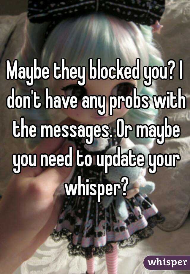 Maybe they blocked you? I don't have any probs with the messages. Or maybe you need to update your whisper?