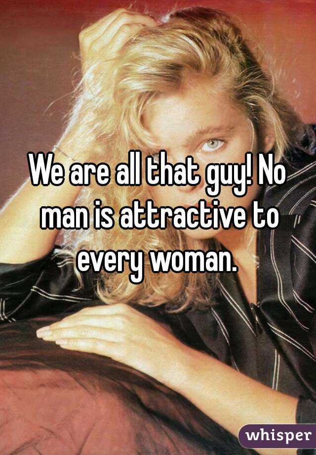 We are all that guy! No man is attractive to every woman. 