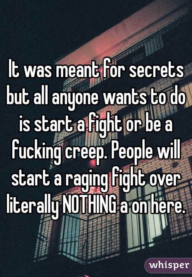 It was meant for secrets but all anyone wants to do is start a fight or be a fucking creep. People will start a raging fight over literally NOTHING a on here. 