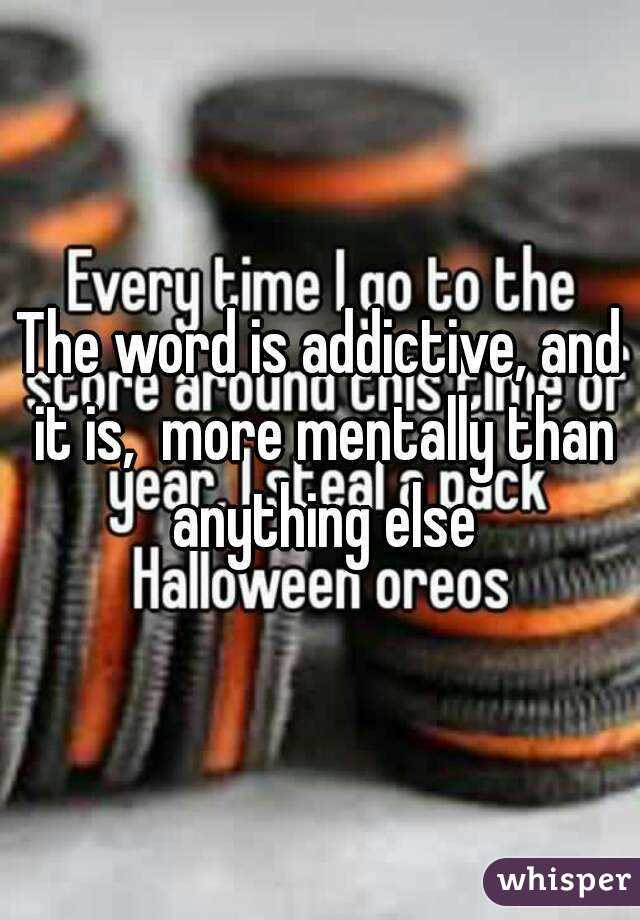 The word is addictive, and it is,  more mentally than anything else
