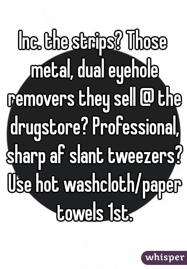 Inc. the strips? Those metal, dual eyehole removers they sell @ the drugstore? Professional, sharp af slant tweezers? Use hot washcloth/paper towels 1st.