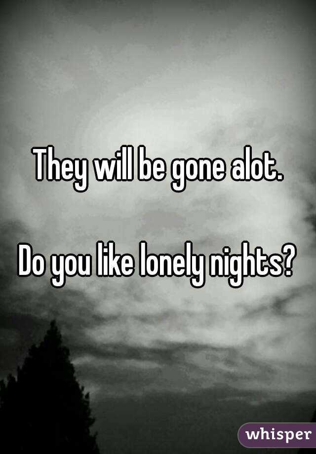 They will be gone alot.

Do you like lonely nights?