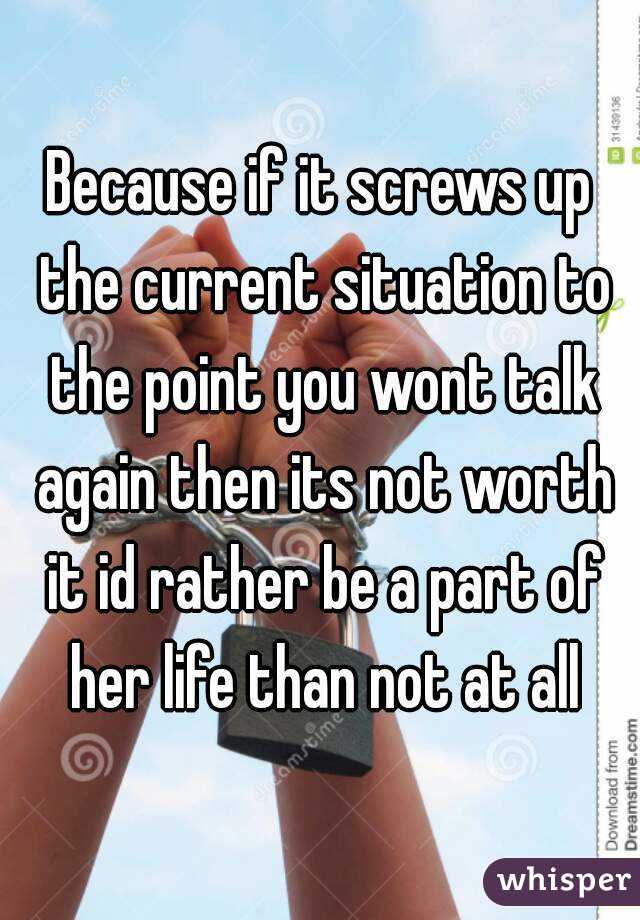 Because if it screws up the current situation to the point you wont talk again then its not worth it id rather be a part of her life than not at all