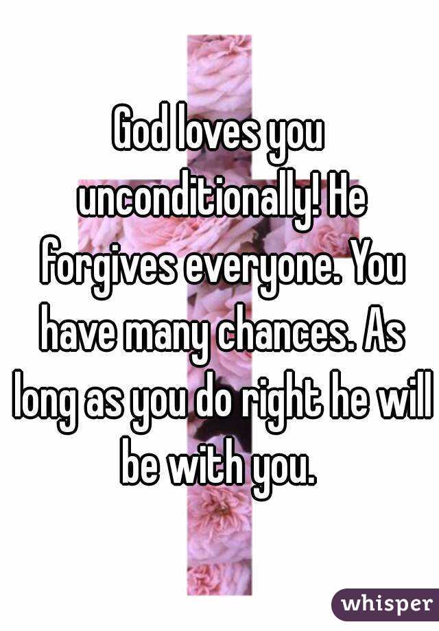 God loves you unconditionally! He forgives everyone. You have many chances. As long as you do right he will be with you. 
