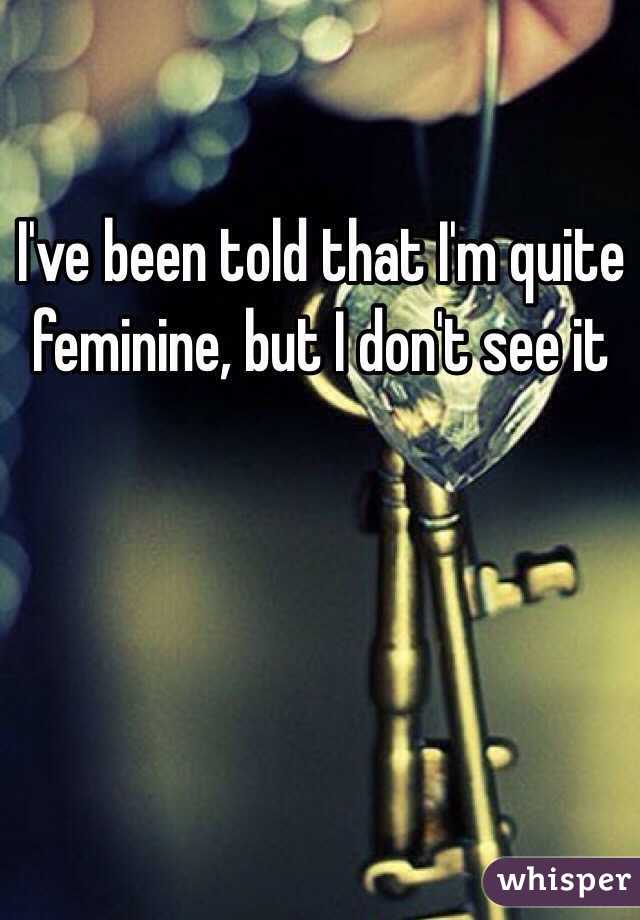 I've been told that I'm quite feminine, but I don't see it