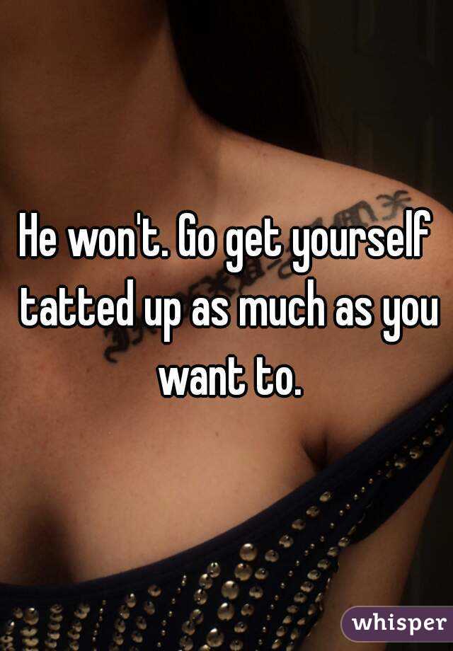 He won't. Go get yourself tatted up as much as you want to.