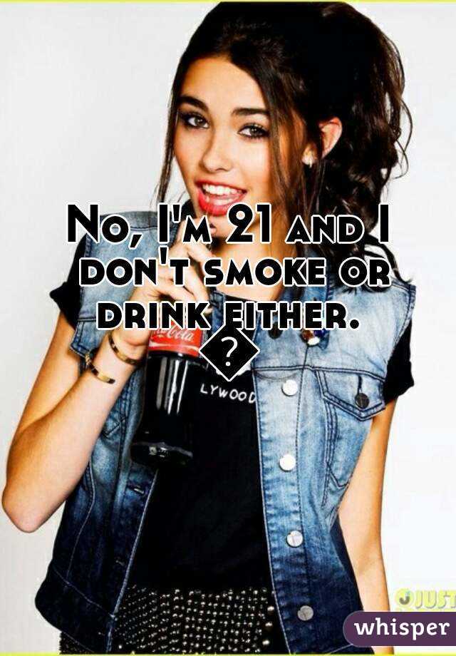 No, I'm 21 and I don't smoke or drink either. 
👌
