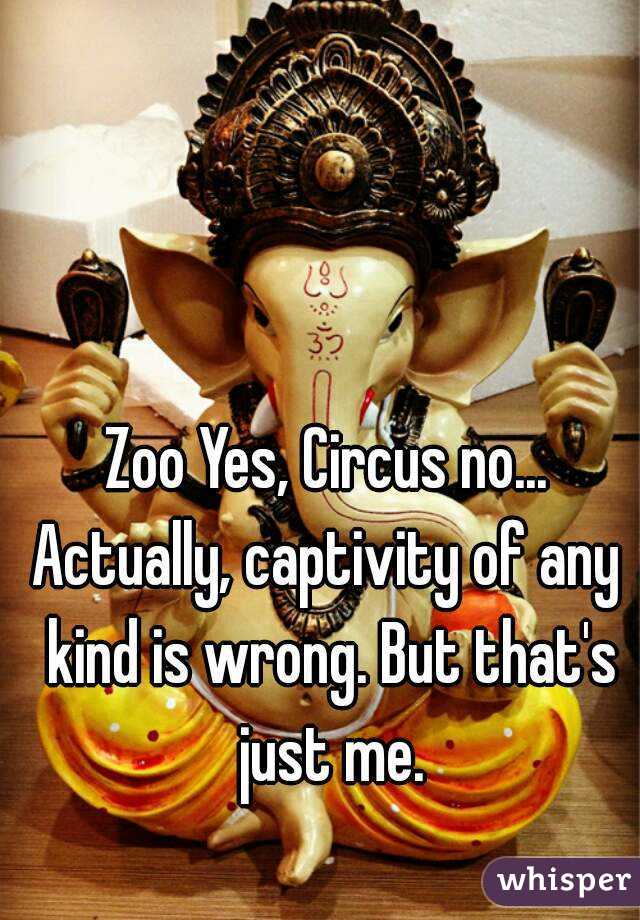 Zoo Yes, Circus no...
Actually, captivity of any kind is wrong. But that's just me.