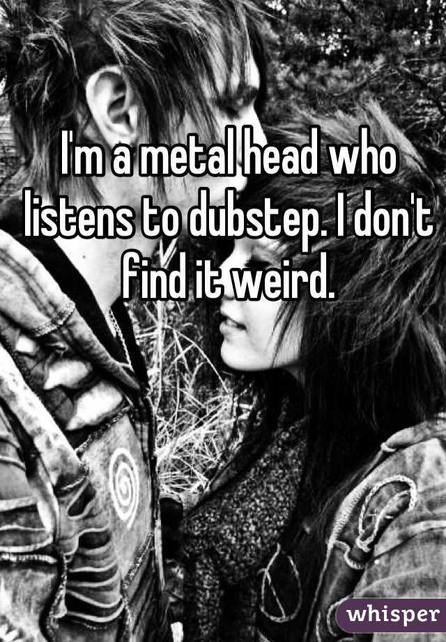 I'm a metal head who listens to dubstep. I don't find it weird.