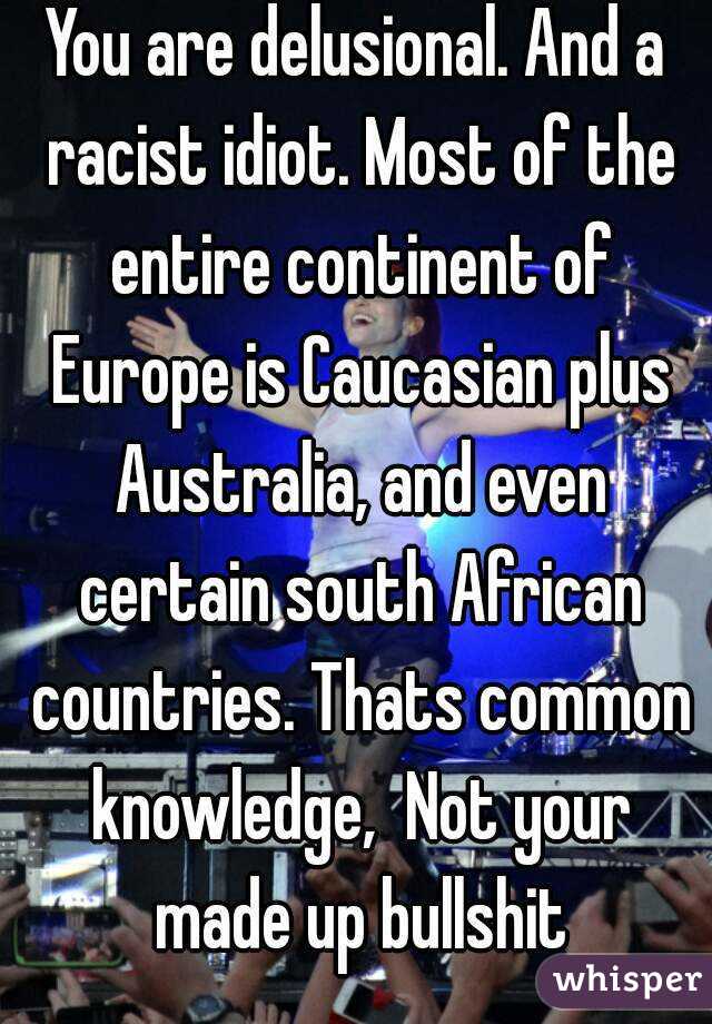You are delusional. And a racist idiot. Most of the entire continent of Europe is Caucasian plus Australia, and even certain south African countries. Thats common knowledge,  Not your made up bullshit