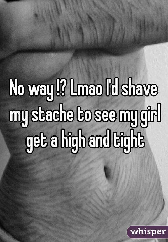 No way !? Lmao I'd shave my stache to see my girl get a high and tight