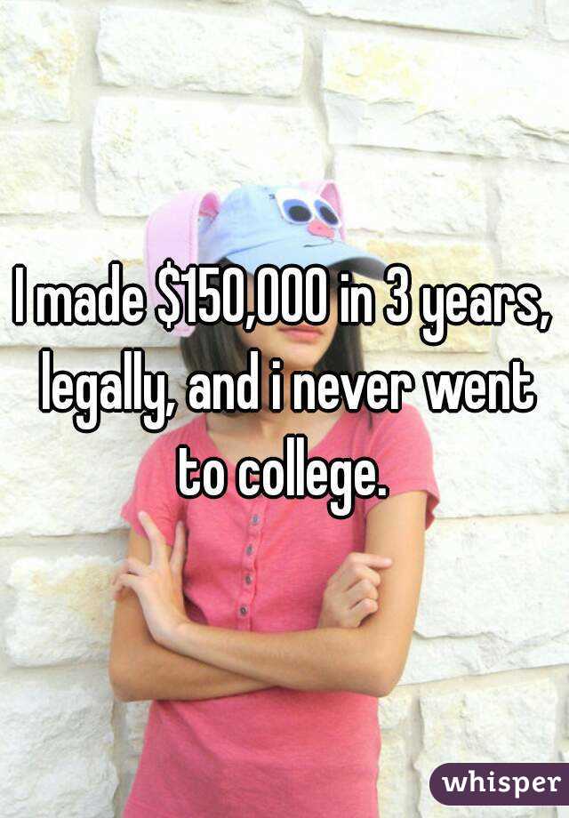I made $150,000 in 3 years, legally, and i never went to college. 