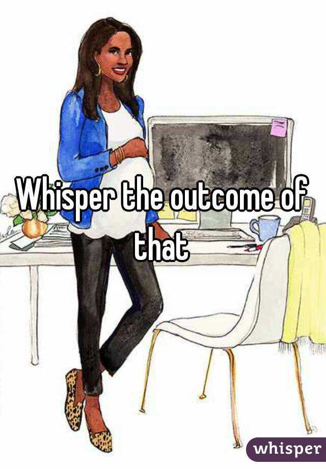 Whisper the outcome of that 