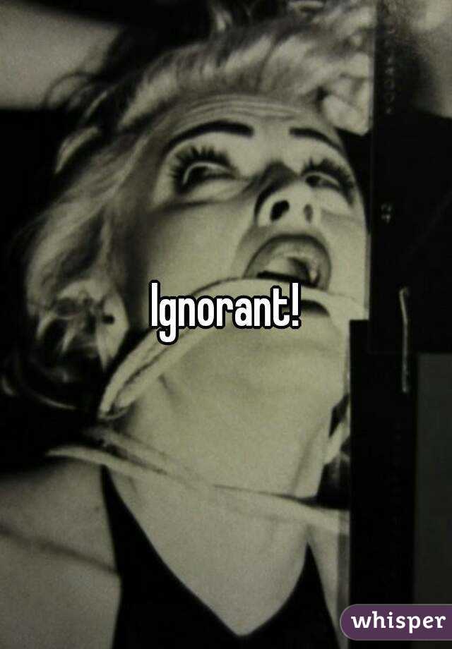 Ignorant!