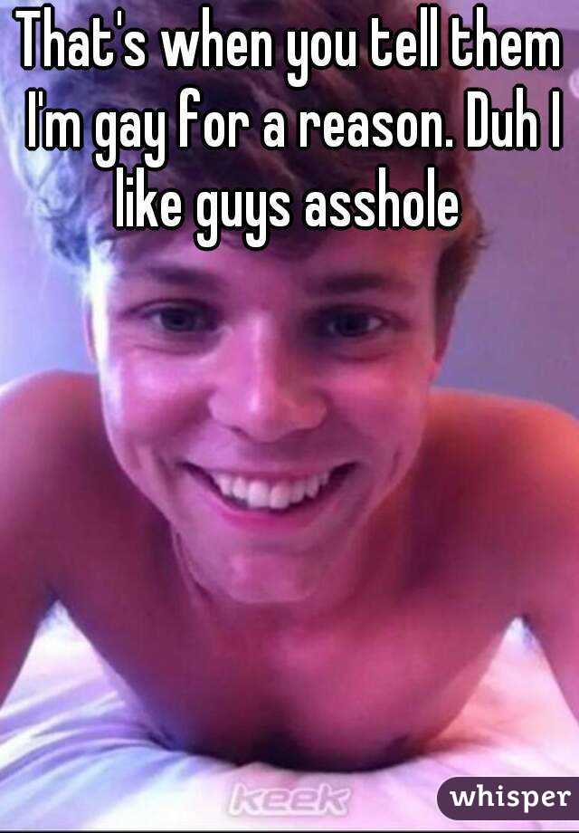 That's when you tell them I'm gay for a reason. Duh I like guys asshole 