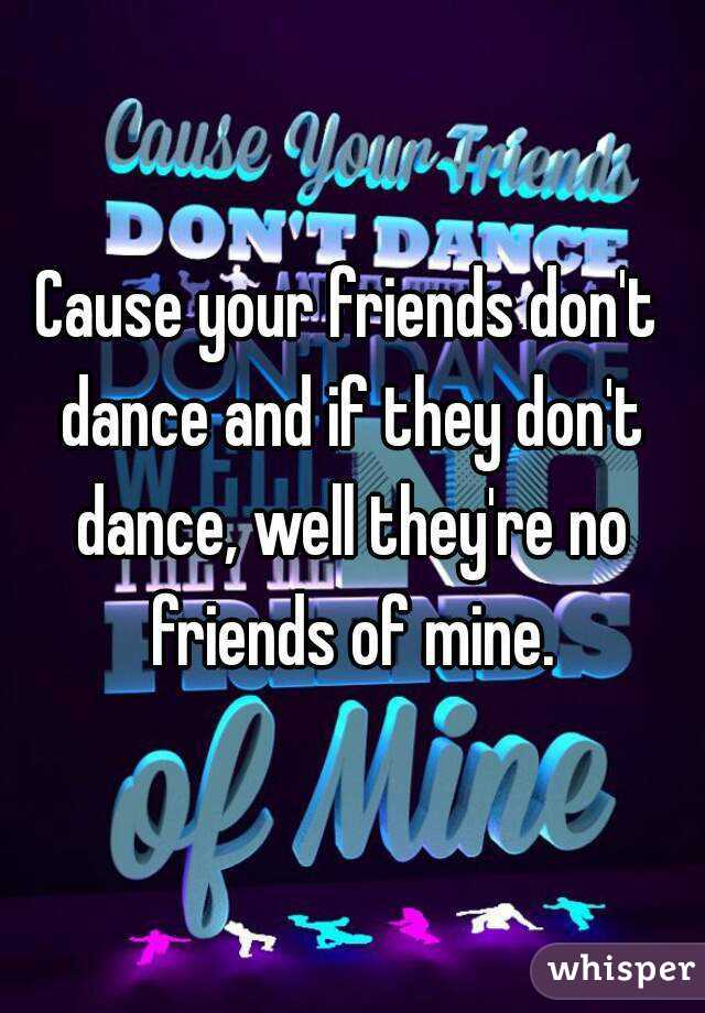 Cause your friends don't dance and if they don't dance, well they're no friends of mine.