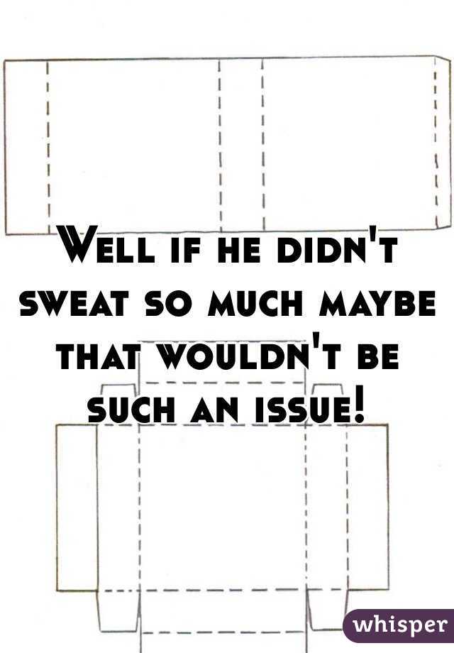 Well if he didn't sweat so much maybe that wouldn't be such an issue!