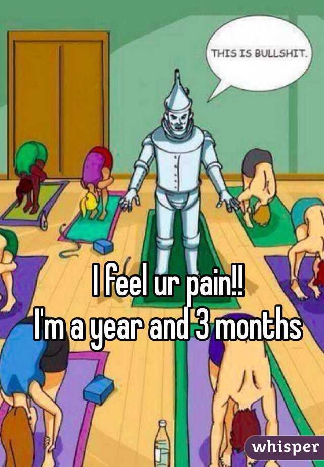 I feel ur pain!! 
I'm a year and 3 months 