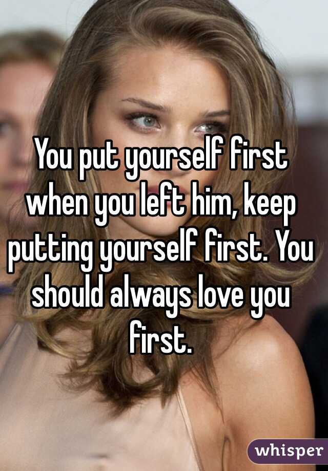 You put yourself first when you left him, keep putting yourself first. You should always love you first.