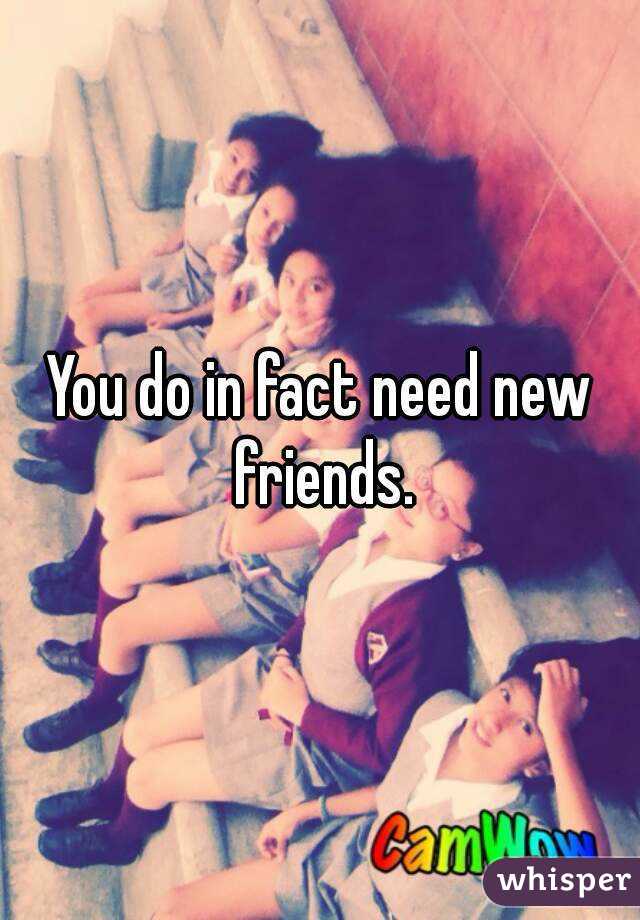 You do in fact need new friends.