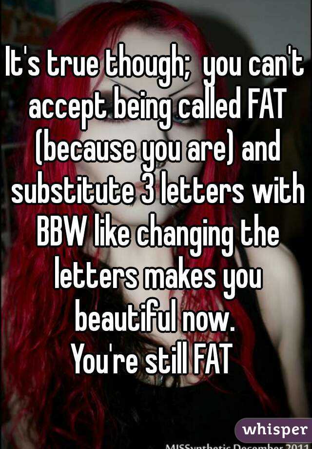 It's true though;  you can't accept being called FAT (because you are) and substitute 3 letters with BBW like changing the letters makes you beautiful now. 
You're still FAT 