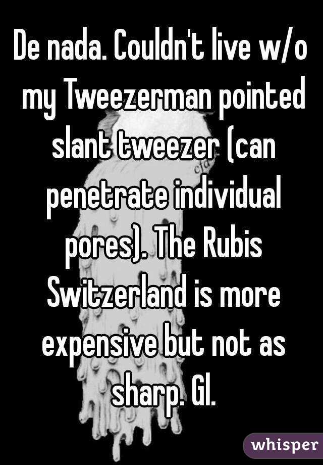 De nada. Couldn't live w/o my Tweezerman pointed slant tweezer (can penetrate individual pores). The Rubis Switzerland is more expensive but not as sharp. Gl.