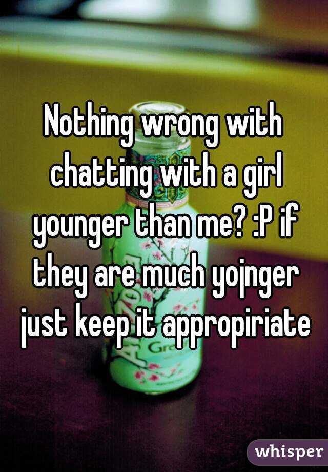 Nothing wrong with chatting with a girl younger than me? :P if they are much yojnger just keep it appropiriate