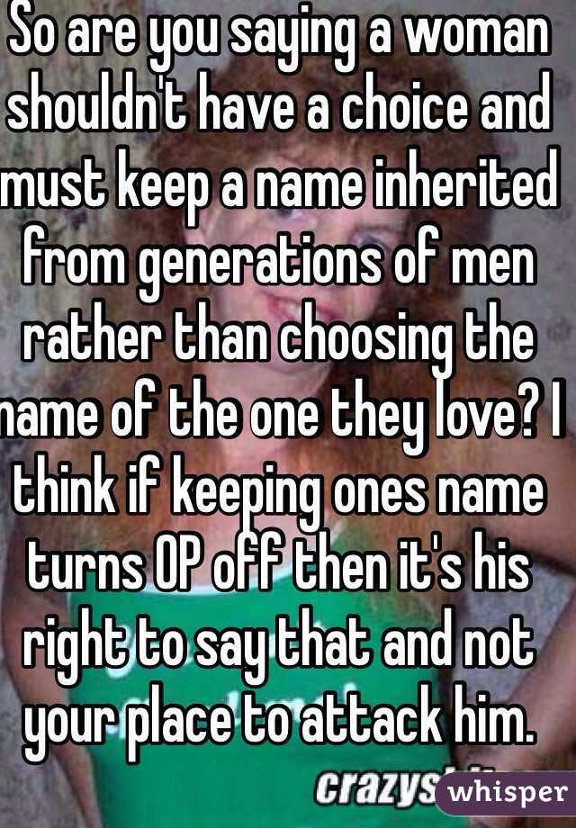 So are you saying a woman shouldn't have a choice and must keep a name inherited from generations of men rather than choosing the name of the one they love? I think if keeping ones name turns OP off then it's his right to say that and not your place to attack him.