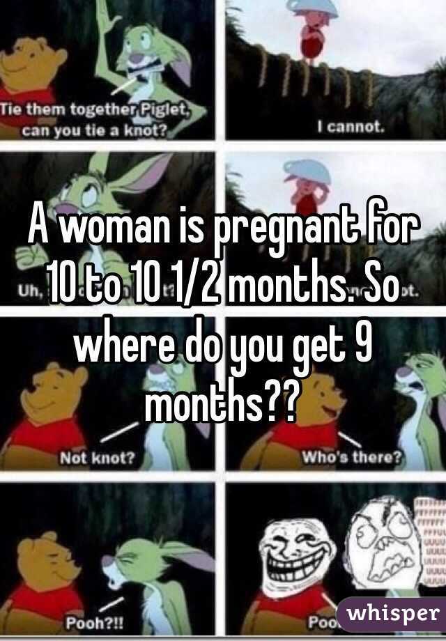 A woman is pregnant for 10 to 10 1/2 months. So where do you get 9 months??