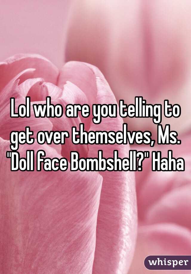 Lol who are you telling to get over themselves, Ms. "Doll face Bombshell?" Haha