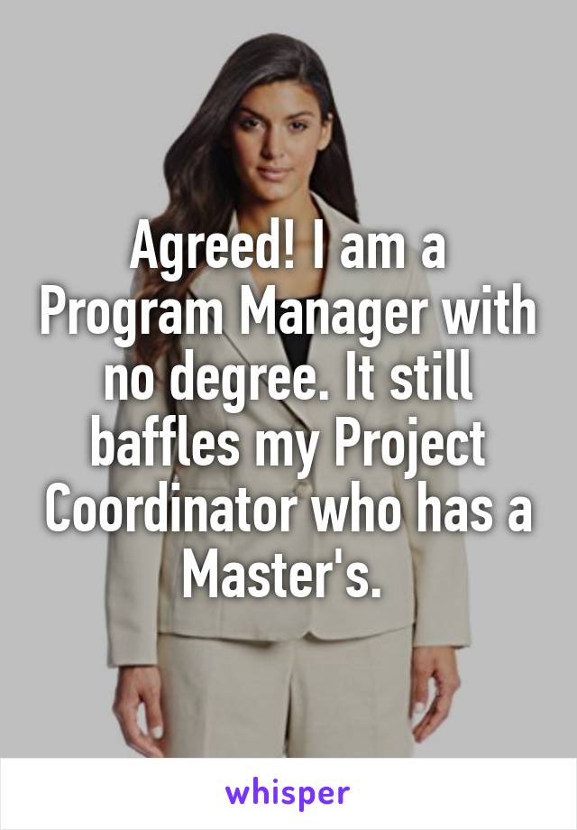 Agreed! I am a Program Manager with no degree. It still baffles my Project Coordinator who has a Master's. 