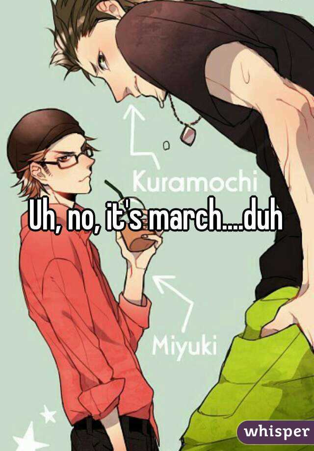 Uh, no, it's march....duh