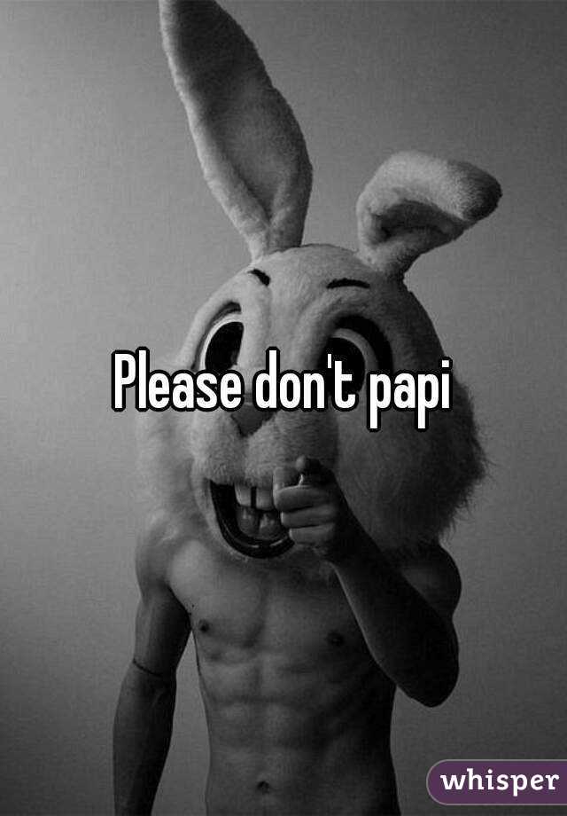 Please don't papi
