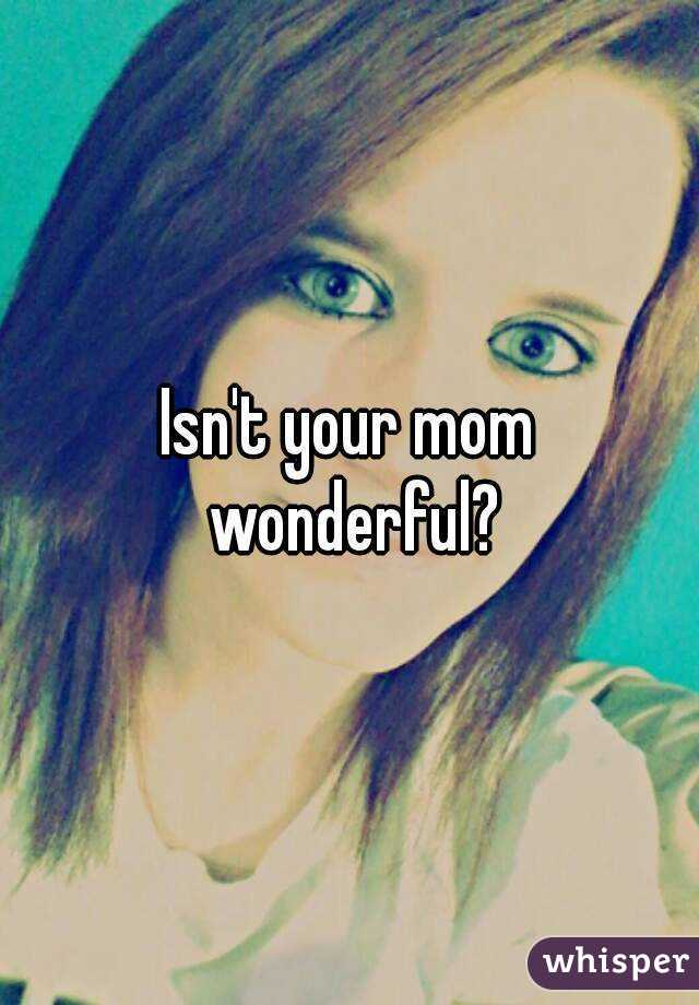 Isn't your mom wonderful?
