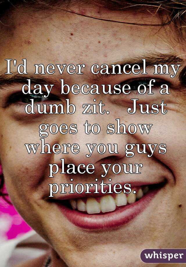 I'd never cancel my day because of a dumb zit.   Just goes to show where you guys place your priorities. 