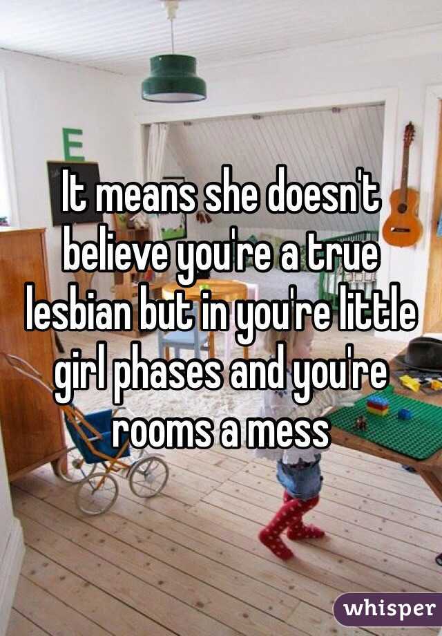 It means she doesn't believe you're a true lesbian but in you're little girl phases and you're rooms a mess