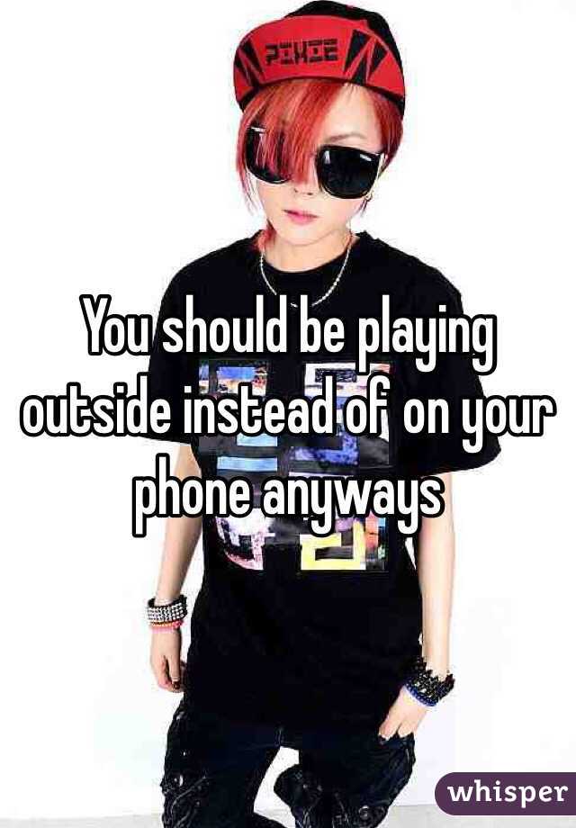 You should be playing outside instead of on your phone anyways 